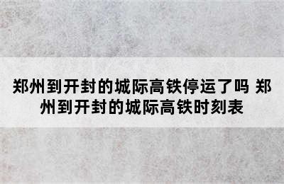 郑州到开封的城际高铁停运了吗 郑州到开封的城际高铁时刻表